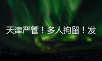 天津严管！多人拘留！发现立即报警	！