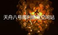 天舟八号顺利撤离空间站组合体，将于近期择机受控再入大气层