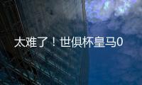 太难了！世俱杯皇马0