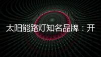 太阳能路灯知名品牌�	：开阔新的渠道 保证产品地质量