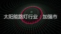 太阳能路灯行业�
：加强市场管控 提升产品和服务