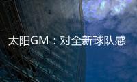 太阳GM：对全新球队感到满意 我们能打出更快的节奏防守能更棒