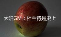 太阳GM：杜兰特是史上最伟大的球员之一 祝福他在休斯顿一切顺利