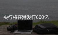 央行将在港发行600亿元离岸央票
，继续向市场释放稳汇率信号