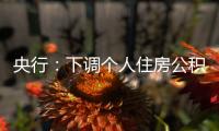 央行
：下调个人住房公积金贷款利率0.25个百分点