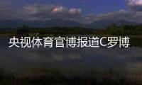 央视体育官博报道C罗博物馆开幕：真·球迷速冲 三大必打卡亮点