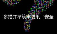 多措并举筑牢防汛“安全堤”，经开区全力护航园区高质量发展