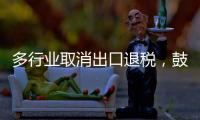 多行业取消出口退税	，鼓励产品提高附加值