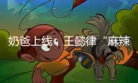奶爸上线	，王懿律“麻辣”不断