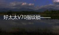 好太太V70指纹锁——守护家庭安全	，掌控智能生活