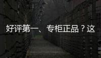 好评第一	、专柜正品？这些“大牌”化妆品可能是假的