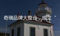 奇瑞品牌大整合
，成立“新四大”事业群