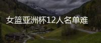 女篮亚洲杯12人名单难缠？宫鲁鸣将裁两大猛将�：潘臻琦或再次被弃