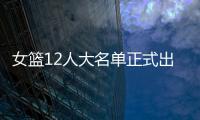 女篮12人大名单正式出炉！球衣号码公布
，3人淘汰	�！定妆照很漂亮