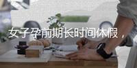 女子孕前期长时间休假
，“副处老公”扮演什么角色