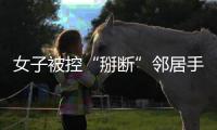 女子被控“掰断”邻居手指获刑	，出狱后原判撤销
