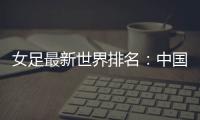 女足最新世界排名：中国女足排名世界第16位