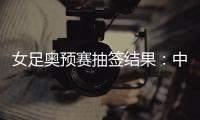 女足奥预赛抽签结果：中国与澳洲泰国台北同组