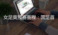 女足奥预赛赛程：国足首战泰国 末战澳大利亚