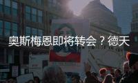 奥斯梅恩即将转会？德天空：加拉塔萨雷和那不勒斯非常接近达协议