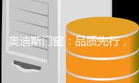 奥迪斯门窗：品质先行，品牌引领