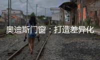 奥迪斯门窗：打造差异化合作体验	
，加速共同增长