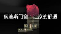 奥迪斯门窗：让家的舒适温暖整个冬天