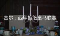 塞尔：西甲拒绝皇马联赛延期请求，首轮西甲仍将按原计划进行