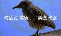 对话顾清扬：“美国政客要‘舍得’，思想不能停留在过去”