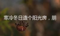 寒冷冬日造个阳光房，朋友来了都不想走!