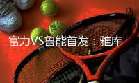 富力VS鲁能首发：雅库布拉斐尔双锋 鲁能尽遣替补