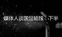 媒体人谈国足输球：下半场只丢1球还凑合吧 整体实力差距太大