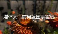 媒体人：前男篮国手霍楠将出任四川男篮总经理