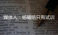 媒体人	：杨曦皓只有试训福建一队的计划，庞峥麟将在前几顺位被选
