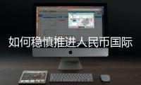 如何稳慎推进人民币国际化？“可以从成为区域性货币入手”