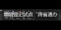 婚姻登记试点“跨省通办”两月有余 实施情况怎样？