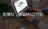 彭博社�
：搭载M5芯片的iPad Pro或将今年发布