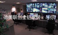 德美联创全铝家居
：与你有一场生命中最美的相见