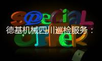 德基机械四川巡检服务
：以专业守护品质，用行动诠释担当