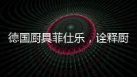 德国厨具菲仕乐，诠释厨间品质生活美学
