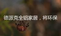 德派克全铝家居	，将环保健康深入贯彻每一道工序