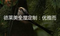 德莱美全屋定制：优雅而精致的生活
