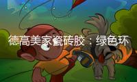 德高美家瓷砖胶
	：绿色环保 强力渗透 瓷砖好搭档