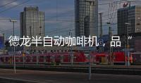 德龙半自动咖啡机
，品“啡”凡之作	，方知意式醇香