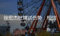 徐宏杰社媒谈伤势
：相信对方也不是故意的，我回来时会更加强大
