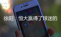 徐阳：恒大赢得了球迷的尊敬 里皮不应受指责