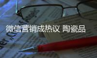 微信营销成热议 陶瓷品牌如何活学活用？