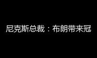 尼克斯总裁：布朗带来冠军血统 总决经验&4枚戒指将助力我们冲冠