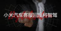小米汽车客服回应将智驾改称辅助驾驶：顺应汽车行业分级标准