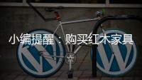 小编提醒	：购买红木家具需要遵循几点